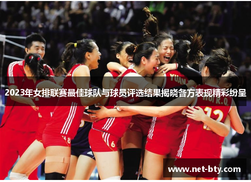 2023年女排联赛最佳球队与球员评选结果揭晓各方表现精彩纷呈