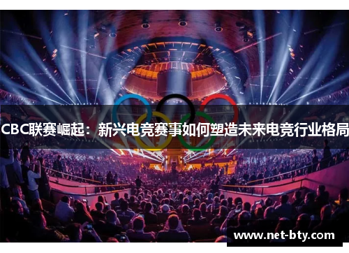CBC联赛崛起：新兴电竞赛事如何塑造未来电竞行业格局
