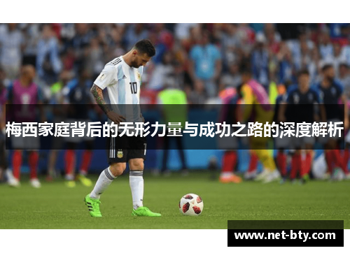 梅西家庭背后的无形力量与成功之路的深度解析