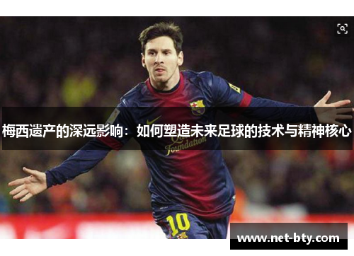 梅西遗产的深远影响：如何塑造未来足球的技术与精神核心