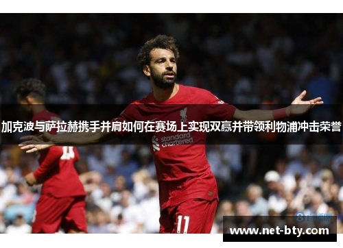 加克波与萨拉赫携手并肩如何在赛场上实现双赢并带领利物浦冲击荣誉