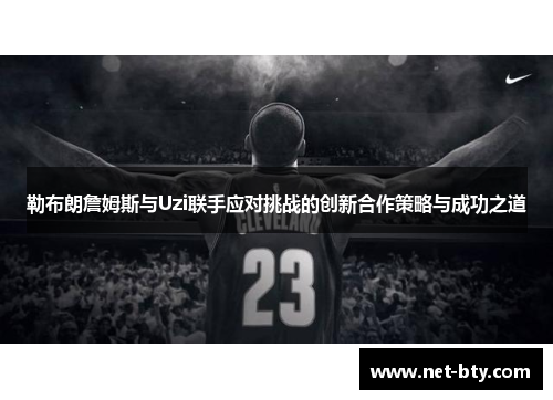 勒布朗詹姆斯与Uzi联手应对挑战的创新合作策略与成功之道