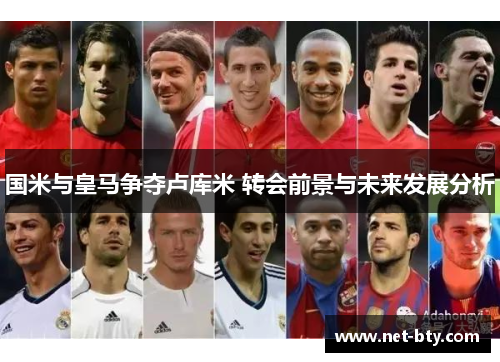 国米与皇马争夺卢库米 转会前景与未来发展分析