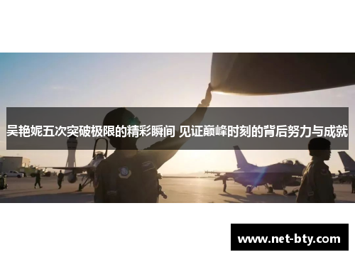 吴艳妮五次突破极限的精彩瞬间 见证巅峰时刻的背后努力与成就