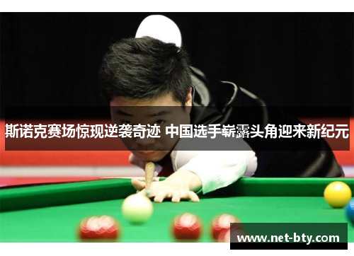 斯诺克赛场惊现逆袭奇迹 中国选手崭露头角迎来新纪元
