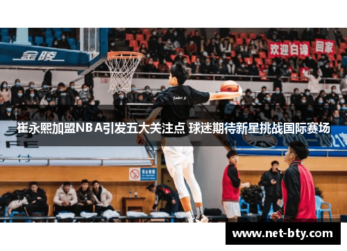 崔永熙加盟NBA引发五大关注点 球迷期待新星挑战国际赛场