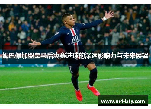 姆巴佩加盟皇马后决赛进球的深远影响力与未来展望