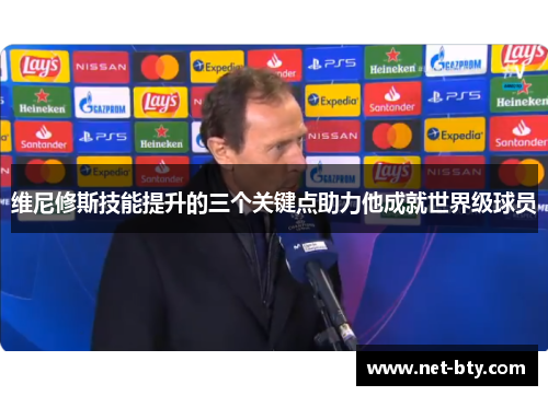 维尼修斯技能提升的三个关键点助力他成就世界级球员
