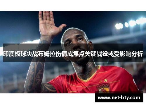 印澳板球决战布姆拉伤情成焦点关键战役或受影响分析