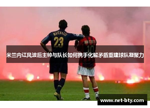 /uploads/images/20250811/mi-lan-nei-hong-feng-bo-hou-zhu-shuai-yu-dui-zhang-ru-he-xie-shou-hua-jie-mao-dun-chong-jian-qiu-dui-ning-ju-li.webp