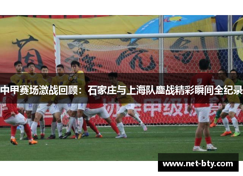 中甲赛场激战回顾：石家庄与上海队鏖战精彩瞬间全纪录