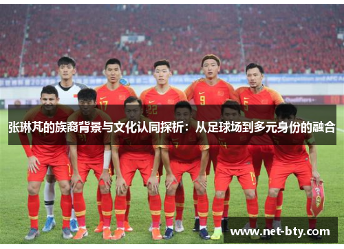 张琳芃的族裔背景与文化认同探析：从足球场到多元身份的融合