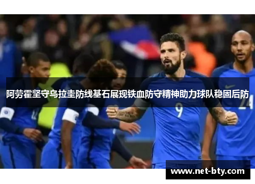 阿劳霍坚守乌拉圭防线基石展现铁血防守精神助力球队稳固后防