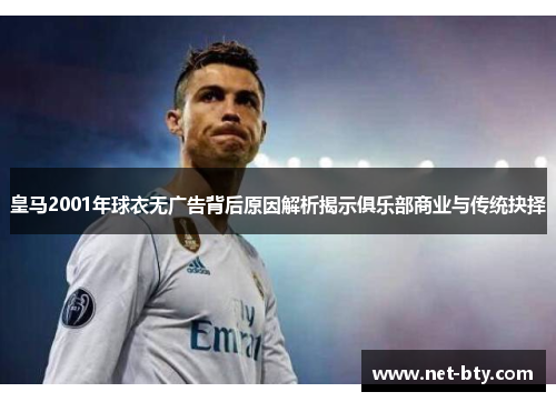 皇马2001年球衣无广告背后原因解析揭示俱乐部商业与传统抉择
