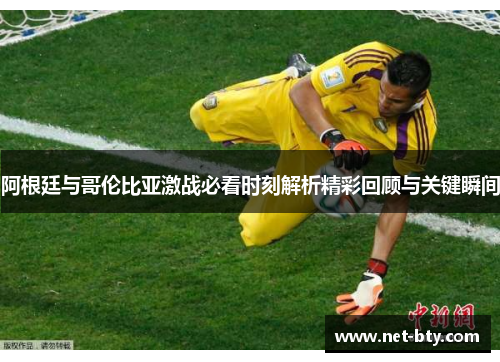 阿根廷与哥伦比亚激战必看时刻解析精彩回顾与关键瞬间