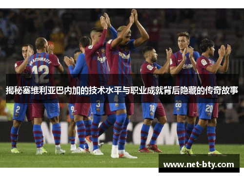 揭秘塞维利亚巴内加的技术水平与职业成就背后隐藏的传奇故事
