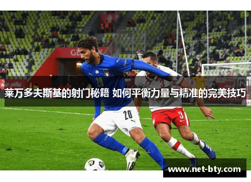 莱万多夫斯基的射门秘籍 如何平衡力量与精准的完美技巧 莱万多夫斯基的射门秘籍 如何平衡力量与精准的完美技巧