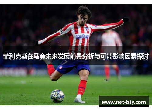 菲利克斯在马竞未来发展前景分析与可能影响因素探讨 菲利克斯在马竞未来发展前景分析与可能影响因素探讨