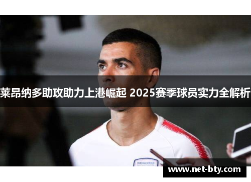 莱昂纳多助攻助力上港崛起 2025赛季球员实力全解析 莱昂纳多助攻助力上港崛起 2025赛季球员实力全解析