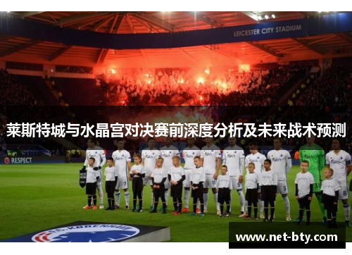 莱斯特城与水晶宫对决赛前深度分析及未来战术预测 莱斯特城与水晶宫对决赛前深度分析及未来战术预测