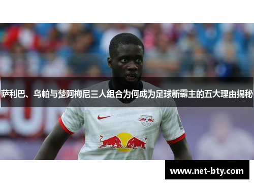 萨利巴、乌帕与楚阿梅尼三人组合为何成为足球新霸主的五大理由揭秘 萨利巴、乌帕与楚阿梅尼三人组合为何成为足球新霸主的五大理由揭秘