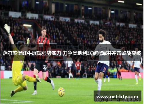 萨尔茨堡红牛展现强势实力 力争奥地利联赛冠军并冲击欧战突破 萨尔茨堡红牛展现强势实力 力争奥地利联赛冠军并冲击欧战突破