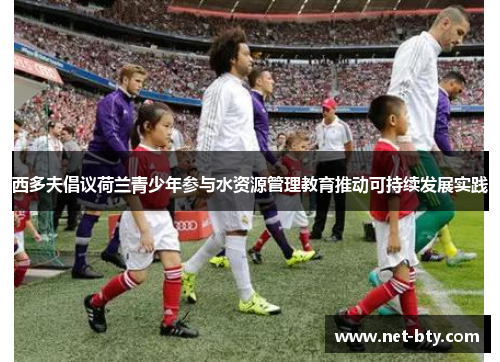 西多夫倡议荷兰青少年参与水资源管理教育推动可持续发展实践 西多夫倡议荷兰青少年参与水资源管理教育推动可持续发展实践