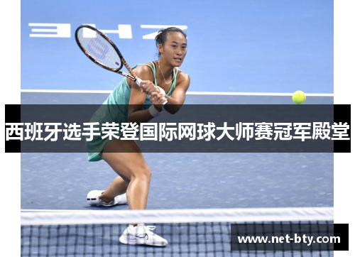 西班牙选手荣登国际网球大师赛冠军殿堂 西班牙选手荣登国际网球大师赛冠军殿堂