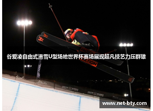 谷爱凌自由式滑雪U型场地世界杯赛场展现超凡技艺力压群雄 谷爱凌自由式滑雪U型场地世界杯赛场展现超凡技艺力压群雄