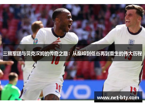 三狮军团与贝克汉姆的传奇之路:从巅峰到低谷再到重生的伟大历程 三狮军团与贝克汉姆的传奇之路:从巅峰到低谷再到重生的伟大历程