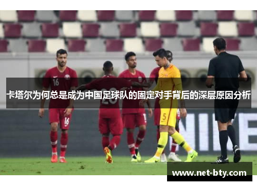 卡塔尔为何总是成为中国足球队的固定对手背后的深层原因分析 卡塔尔为何总是成为中国足球队的固定对手背后的深层原因分析