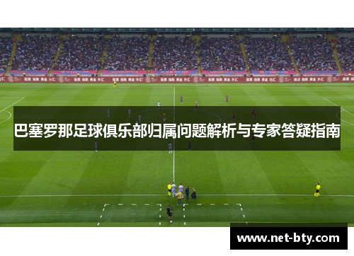 巴塞罗那足球俱乐部归属问题解析与专家答疑指南 巴塞罗那足球俱乐部归属问题解析与专家答疑指南