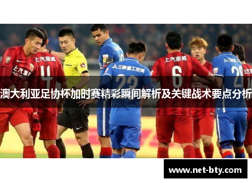 澳大利亚足协杯加时赛精彩瞬间解析及关键战术要点分析 澳大利亚足协杯加时赛精彩瞬间解析及关键战术要点分析