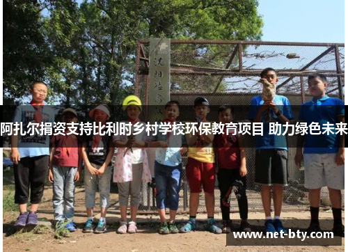 阿扎尔捐资支持比利时乡村学校环保教育项目 助力绿色未来 阿扎尔捐资支持比利时乡村学校环保教育项目 助力绿色未来