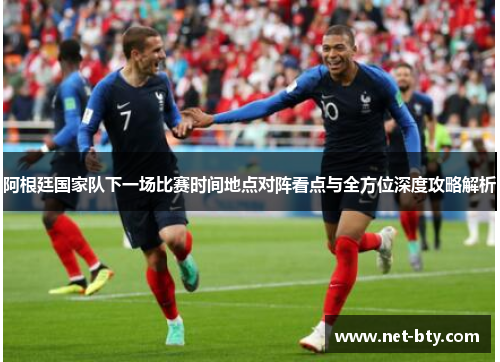 阿根廷国家队下一场比赛时间地点对阵看点与全方位深度攻略解析 阿根廷国家队下一场比赛时间地点对阵看点与全方位深度攻略解析