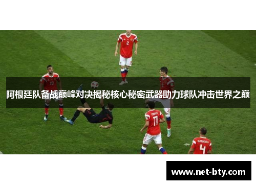 阿根廷队备战巅峰对决揭秘核心秘密武器助力球队冲击世界之巅
