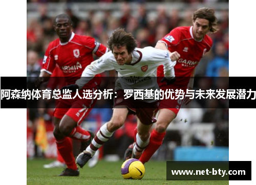 阿森纳体育总监人选分析:罗西基的优势与未来发展潜力 阿森纳体育总监人选分析:罗西基的优势与未来发展潜力