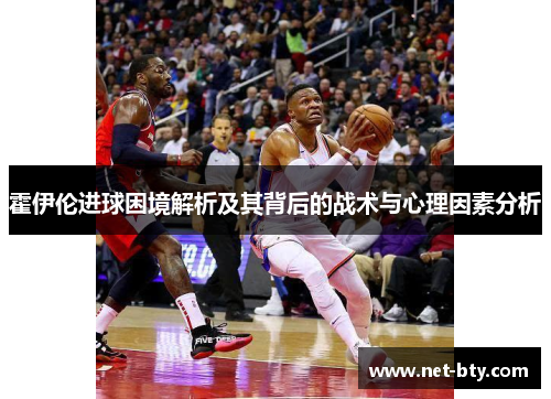 霍伊伦进球困境解析及其背后的战术与心理因素分析 霍伊伦进球困境解析及其背后的战术与心理因素分析