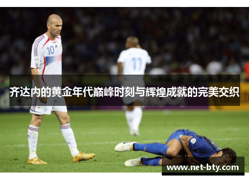 齐达内的黄金年代巅峰时刻与辉煌成就的完美交织