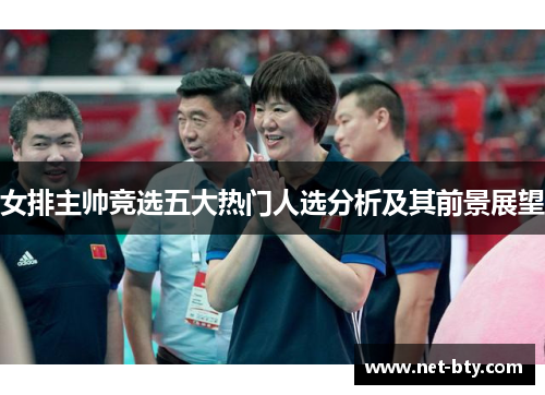 女排主帅竞选五大热门人选分析及其前景展望 女排主帅竞选五大热门人选分析及其前景展望