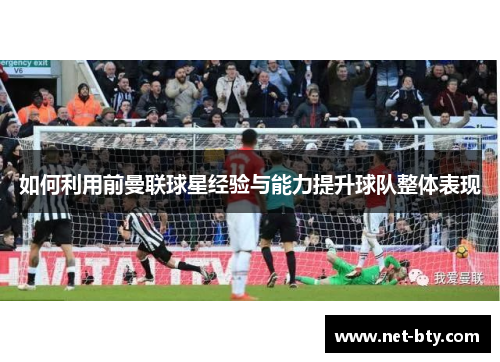 如何利用前曼联球星经验与能力提升球队整体表现 如何利用前曼联球星经验与能力提升球队整体表现